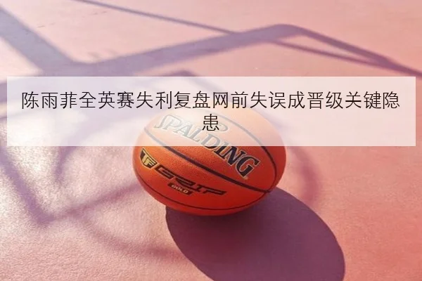 陈雨菲全英赛失利复盘网前失误成晋级关键隐患